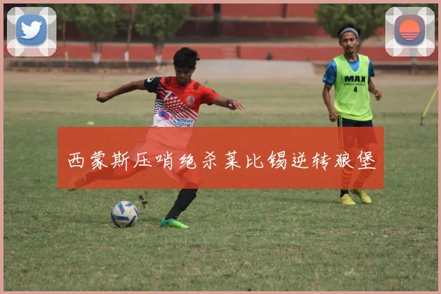 西蒙斯压哨绝杀莱比锡逆转狼堡
