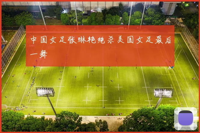 中国女足张琳艳绝杀美国女足最后一舞
