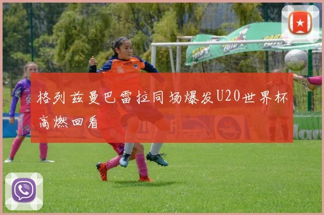格列兹曼巴雷拉同场爆发U20世界杯高燃回看