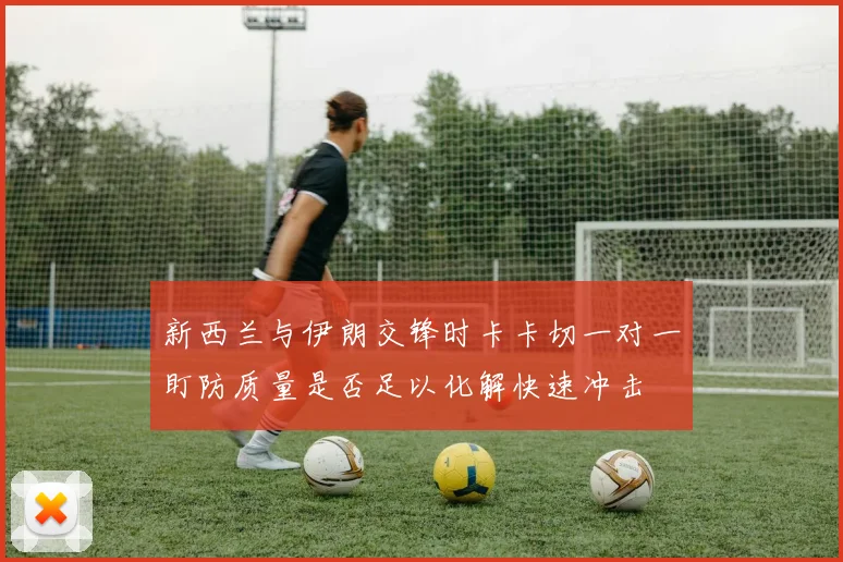 新西兰与伊朗交锋时卡卡切一对一盯防质量是否足以化解快速冲击