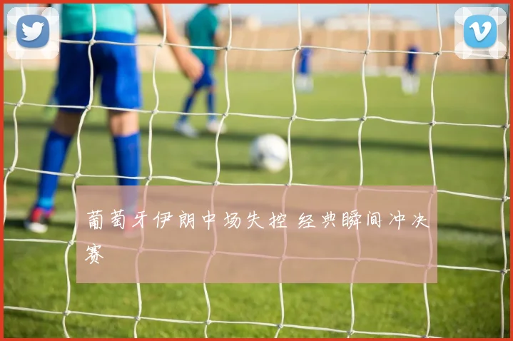 葡萄牙伊朗中场失控 经典瞬间冲决赛