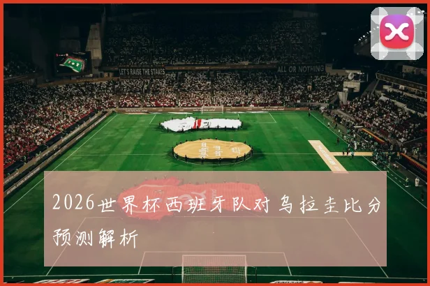 2026世界杯西班牙队对乌拉圭比分预测解析
