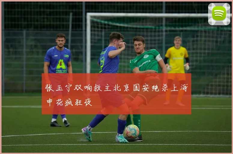 张玉宁双响救主北京国安绝杀上海申花疯狂夜
