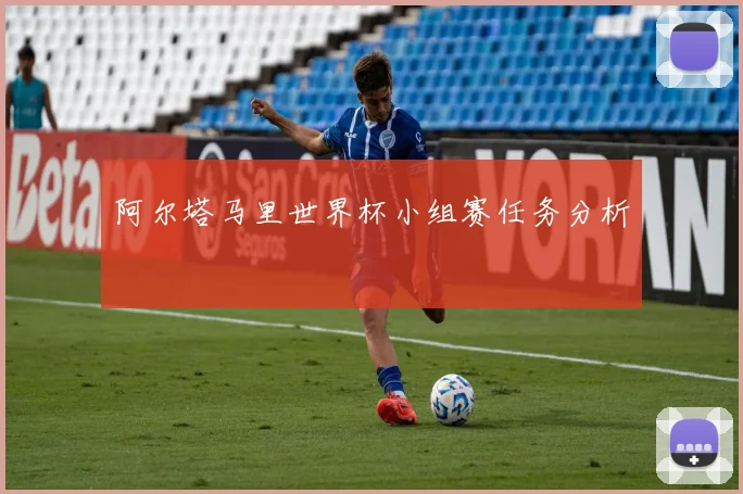 阿尔塔马里世界杯小组赛任务分析
