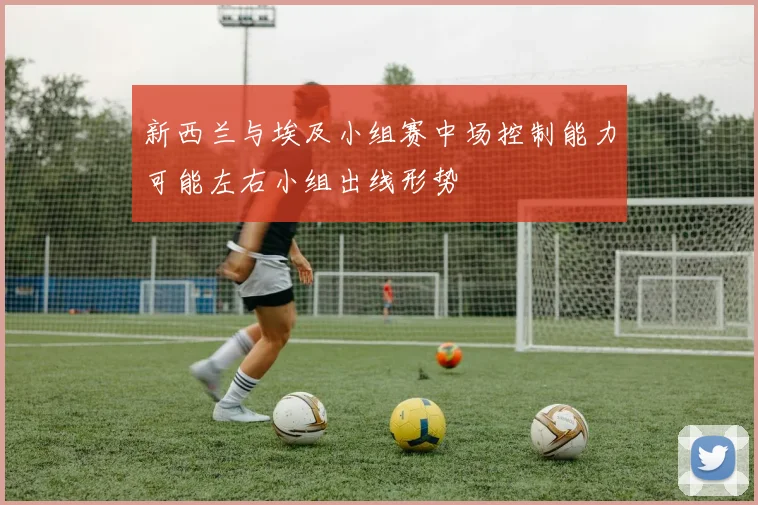 新西兰与埃及小组赛中场控制能力可能左右小组出线形势