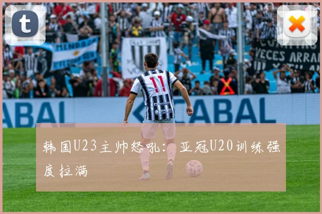 韩国U23主帅怒吼：亚冠U20训练强度拉满