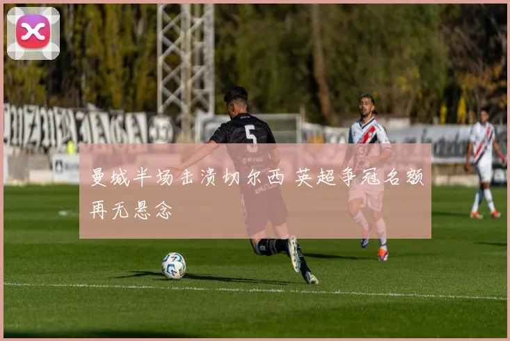 曼城半场击溃切尔西 英超争冠名额再无悬念
