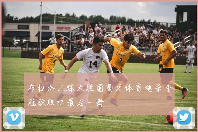 布拉加三球大胜葡萄牙体育绝杀夺冠欧联杯最后一舞
