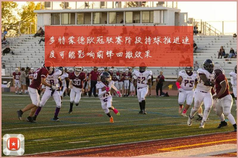 多特蒙德欧冠联赛阶段持球推进速度可能影响前锋回撤效果