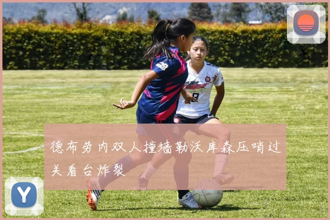 德布劳内双人撞墙勒沃库森压哨过关看台炸裂