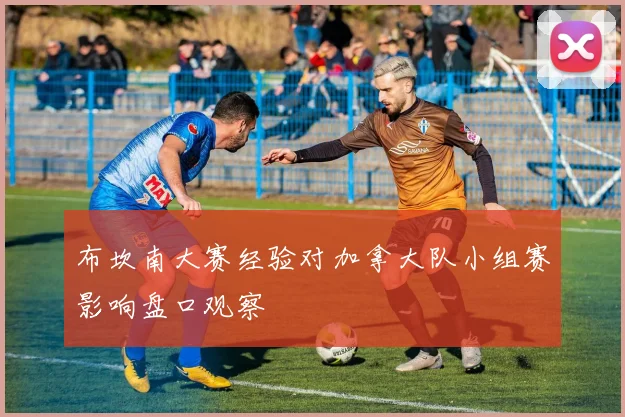 布坎南大赛经验对加拿大队小组赛影响盘口观察
