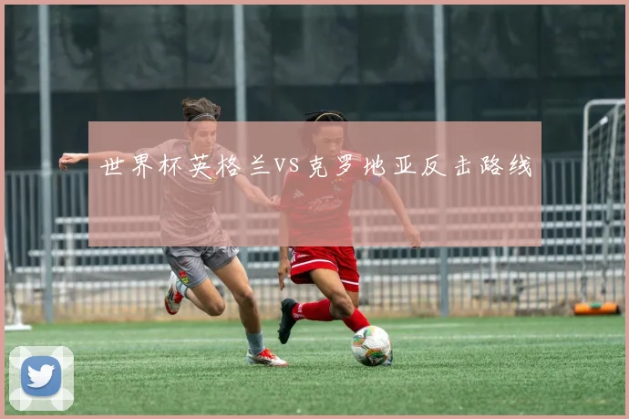 世界杯英格兰vs克罗地亚反击路线