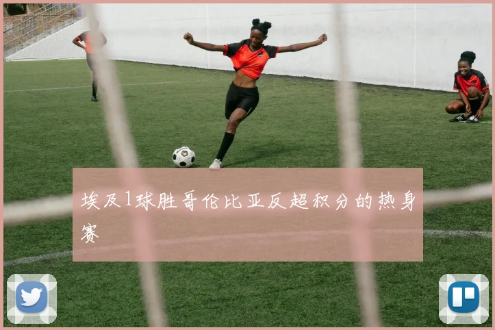 埃及1球胜哥伦比亚反超积分的热身赛