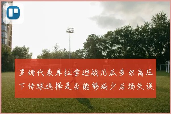 罗姆代表库拉索迎战厄瓜多尔高压下传球选择是否能够减少后场失误