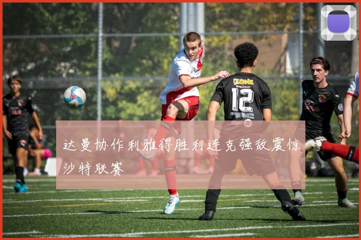 达曼协作利雅得胜利连克强敌震惊沙特联赛