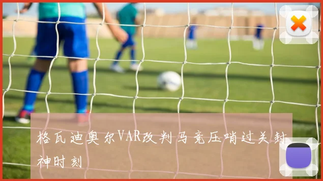 格瓦迪奥尔VAR改判马竞压哨过关封神时刻