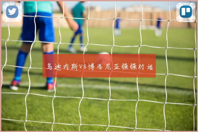 乌迪内斯vs博洛尼亚强强对话