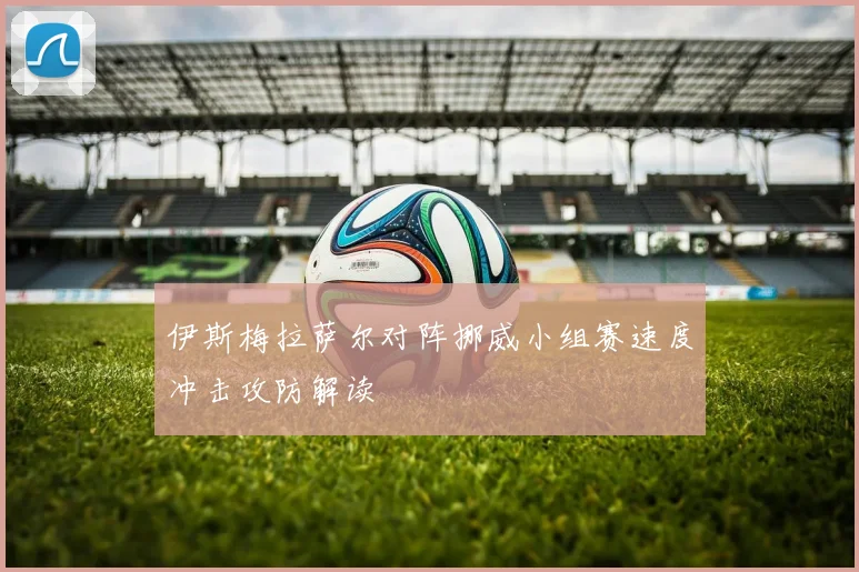 伊斯梅拉萨尔对阵挪威小组赛速度冲击攻防解读