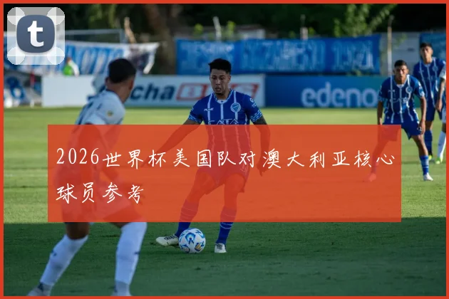 2026世界杯美国队对澳大利亚核心球员参考