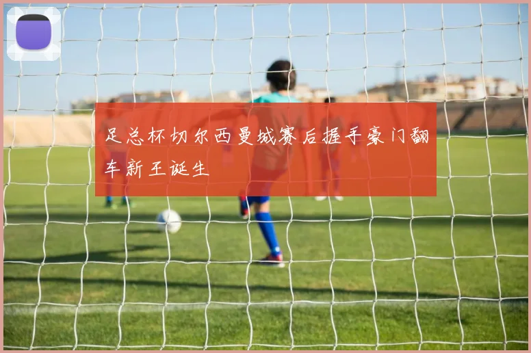 足总杯切尔西曼城赛后握手豪门翻车新王诞生