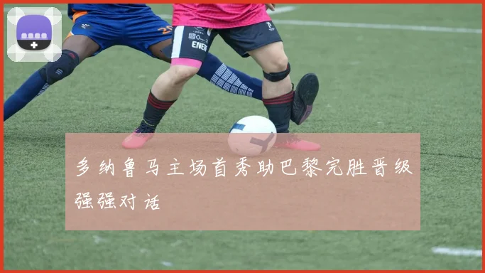 多纳鲁马主场首秀助巴黎完胜晋级强强对话
