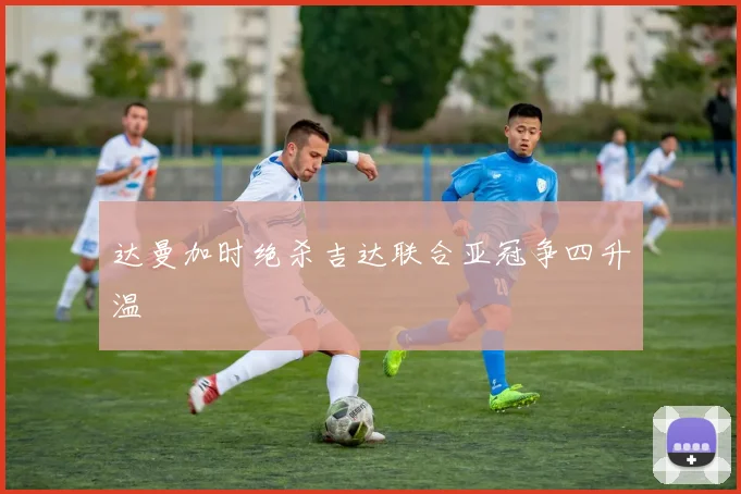 达曼加时绝杀吉达联合亚冠争四升温