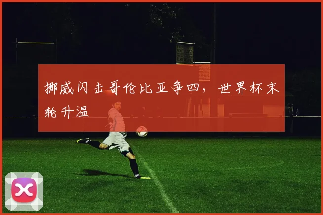 挪威闪击哥伦比亚争四，世界杯末轮升温