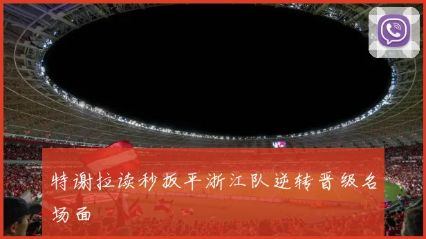 特谢拉读秒扳平浙江队逆转晋级名场面