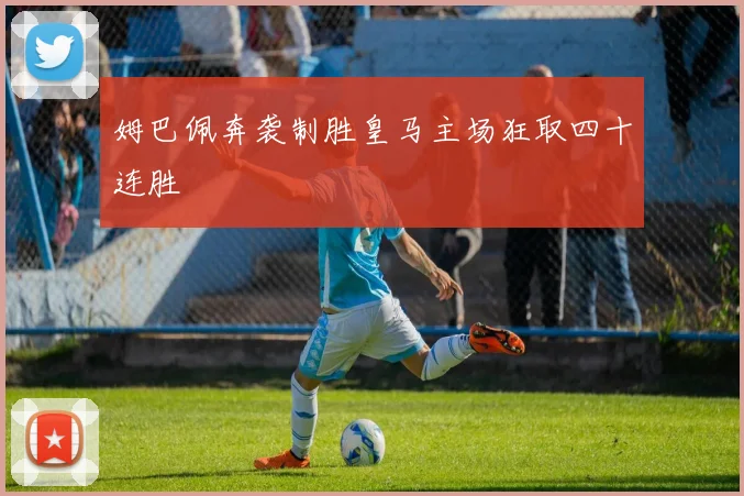 姆巴佩奔袭制胜皇马主场狂取四十连胜