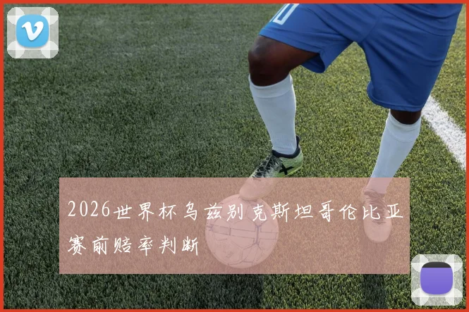2026世界杯乌兹别克斯坦哥伦比亚赛前赔率判断