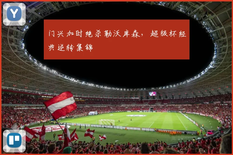门兴加时绝杀勒沃库森，超级杯经典逆转集锦