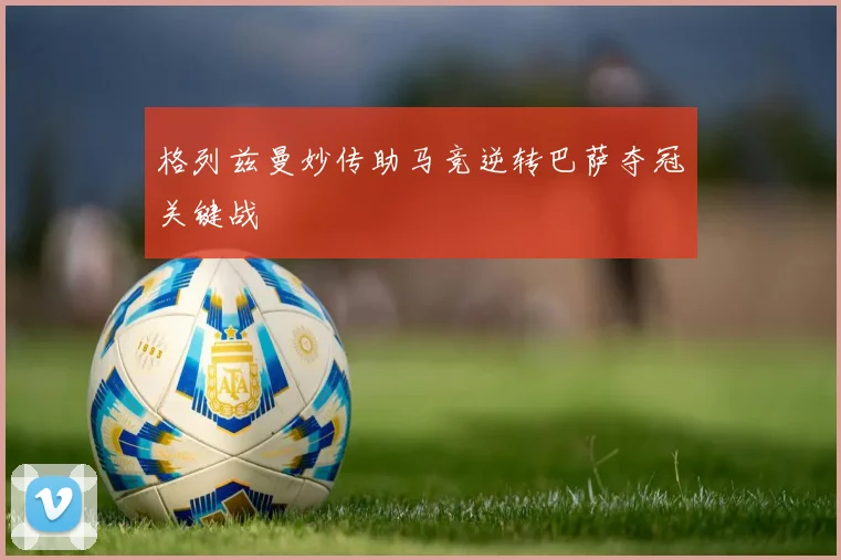 格列兹曼妙传助马竞逆转巴萨夺冠关键战