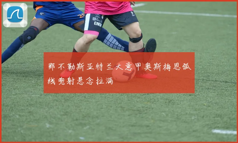 那不勒斯亚特兰大意甲奥斯梅恩弧线兜射悬念拉满