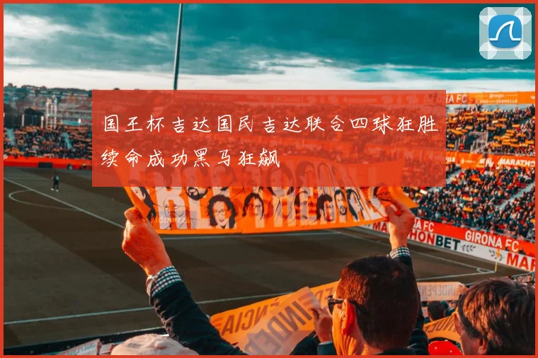 国王杯吉达国民吉达联合四球狂胜续命成功黑马狂飙