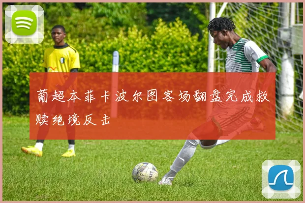 葡超本菲卡波尔图客场翻盘完成救赎绝境反击