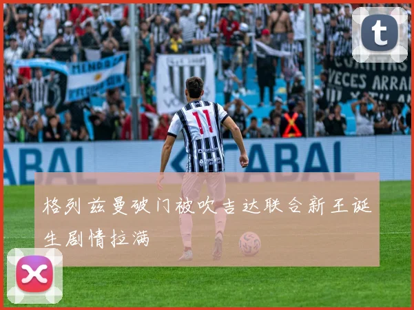 格列兹曼破门被吹吉达联合新王诞生剧情拉满