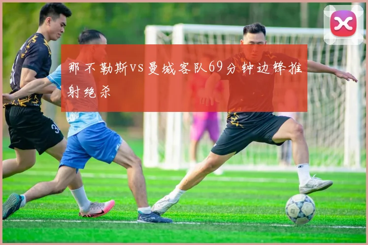 那不勒斯vs曼城客队69分钟边锋推射绝杀