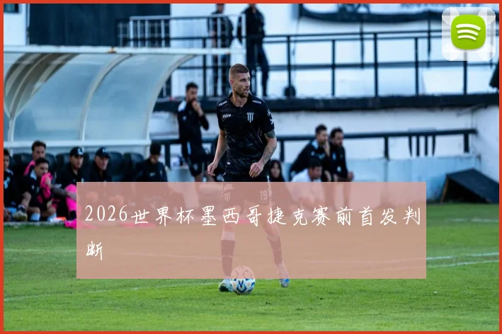 2026世界杯墨西哥捷克赛前首发判断