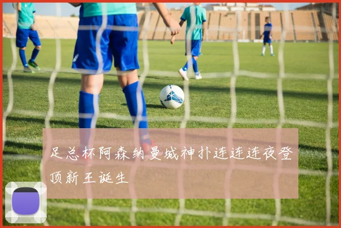 足总杯阿森纳曼城神扑连连连夜登顶新王诞生