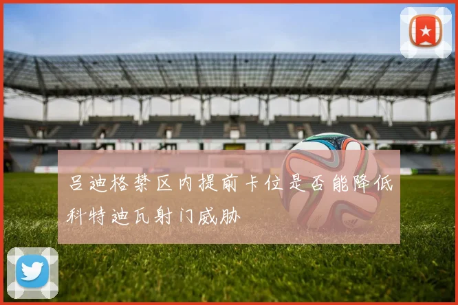 吕迪格禁区内提前卡位是否能降低科特迪瓦射门威胁