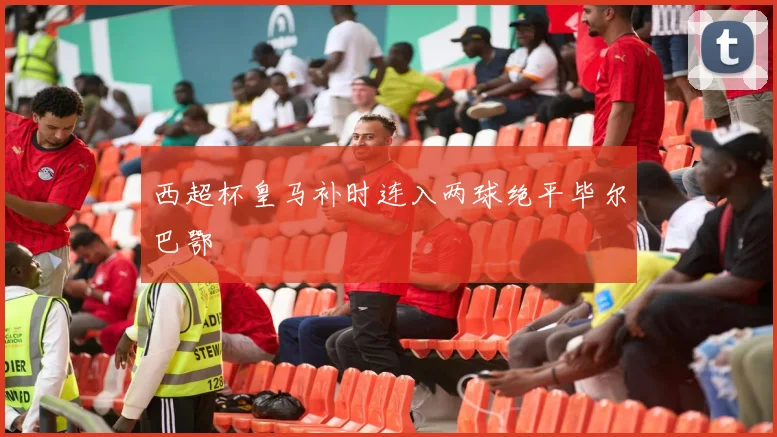 西超杯皇马补时连入两球绝平毕尔巴鄂