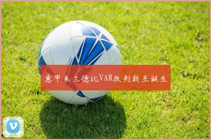 意甲米兰德比VAR改判新王诞生