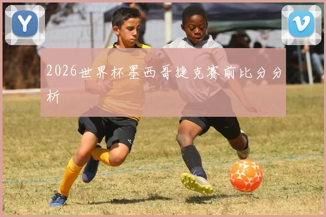 2026世界杯墨西哥捷克赛前比分分析