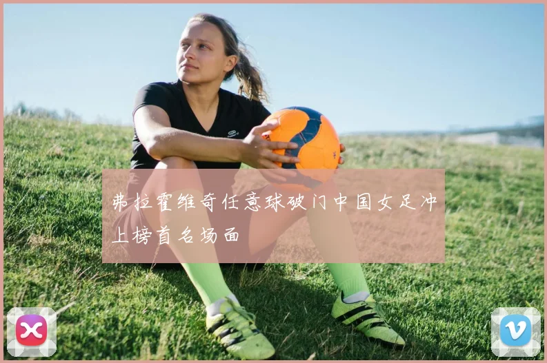 弗拉霍维奇任意球破门中国女足冲上榜首名场面