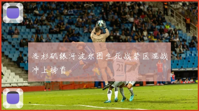 洛杉矶银河波尔图生死战禁区混战冲上榜首