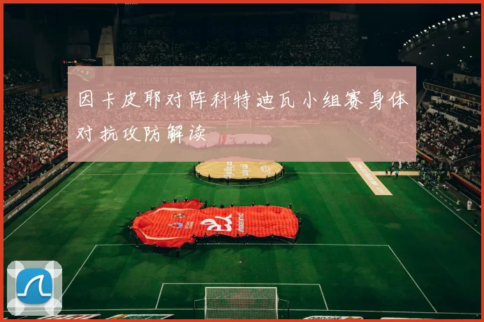 因卡皮耶对阵科特迪瓦小组赛身体对抗攻防解读
