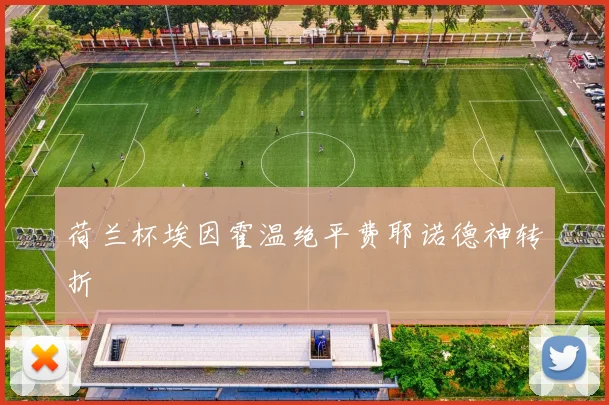 荷兰杯埃因霍温绝平费耶诺德神转折