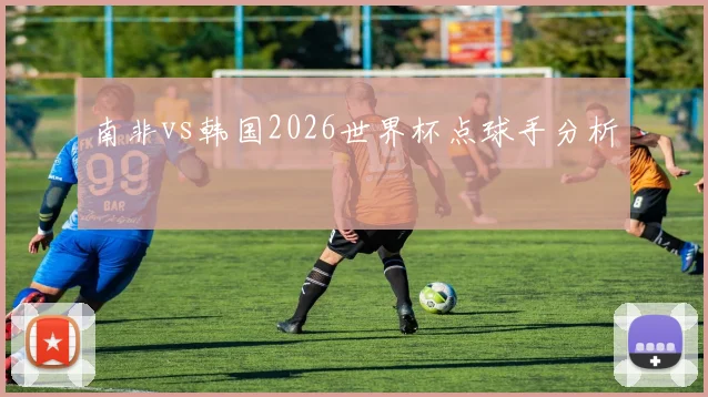 南非vs韩国2026世界杯点球手分析