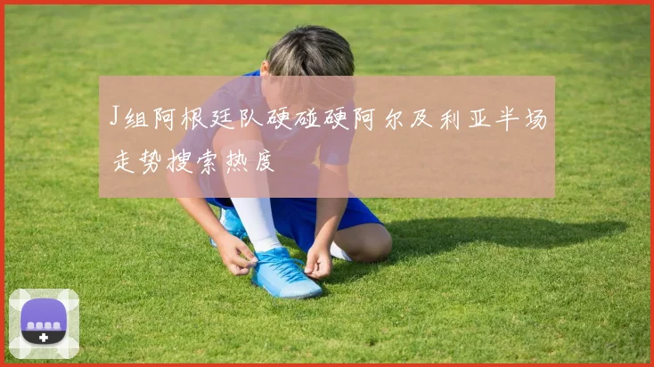 J组阿根廷队硬碰硬阿尔及利亚半场走势搜索热度