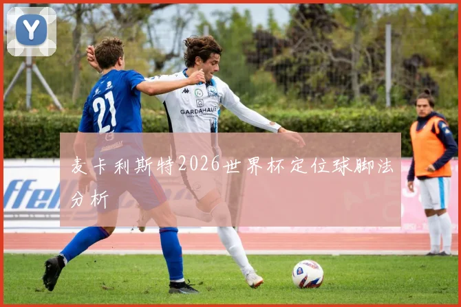 麦卡利斯特2026世界杯定位球脚法分析